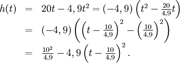 \begin{array}{lll} h(t)&=&20t-4,9t^2=(-4,9)\left(t^2-\frac{20}{4,9}t\right)\\ &=& (-4,9)\left(\left(t-\frac{10}{4,9}\right)^2-\left(\frac{10}{4,9}\right)^2\right)\\ &=& \frac{10^2}{4,9}-4,9\left(t-\frac{10}{4,9}\right)^2.\end{array}