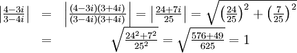 \begin{matrix} \left|\frac{4-3i}{3-4i}\right|&=&\left|\frac{(4-3i)(3+4i)}{(3-4i)(3+4i)}\right|= \left|\frac{24+7i}{25}\right|=\sqrt{\left(\frac{24}{25}\right)^2+ \left(\frac{7}{25}\right)^2}\\ &=&\sqrt{\frac{24^2+7^2}{25^2}}=\sqrt{\frac{576+49}{625}}=1\end{matrix}