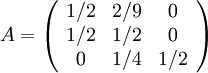 A=\left(\begin{array}{ccc} 1/2 & 2/9 & 0 \\ 1/2 & 1/2 & 0 \\ 0 & 1/4 & 1/2\end{array}\right)