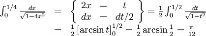 \begin{array}{lll} \int_{0}^{1/4}\frac{dx}{\sqrt{1-4x^2}}&=&\left\{\begin{array}{ccc} 2x&=&t\\ dx&=&dt/2\end{array}\right\}= \frac{1}{2}\int_{0}^{1/2}\frac{dt}{\sqrt{1-t^2}}\\ &=& \frac{1}{2}\left[\arcsin  t\right]_{0}^{1/2}=\frac{1}{2}\arcsin\frac{1}{2}= \frac{\pi{}}{12}\end{array}