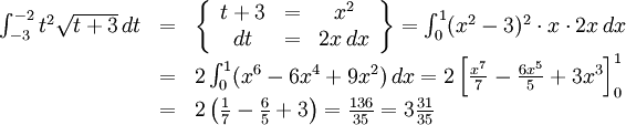 \begin{array}{lll} \int_{-3}^{-2}t^2\sqrt{t+3}\, dt&=& \left\{\begin{array}{ccc} t+3&=&x^2\\ dt&=&2x\, dx\end{array}\right\}= \int_{0}^{1}(x^2-3)^2\cdot x\cdot 2x\, dx\\ &=& 2\int_{0}^{1}(x^6-6x^4+9x^2)\, dx= 2\left[\frac{x^7}{7}-\frac{6x^5}{5}+3x^3\right]_{0}^1\\ &=& 2\left(\frac{1}{7}-\frac{6}{5}+3\right)=\frac{136}{35}=3\frac{31}{35} \end{array}