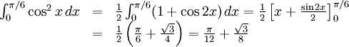 \begin{array}{lll} \int_{0}^{\pi{}/6}\cos^2x\, dx&=&\frac{1}{2}\int_{0}^{\pi{}/6}(1+\cos 2x)\, dx= \frac{1}{2}\left[x+\frac{\sin 2x}{2}\right]_{0}^{\pi{}/6}\\ &=& \frac{1}{2}\left(\frac{\pi{}}{6}+\frac{\sqrt 3}{4}\right)= \frac{\pi{}}{12}+\frac{\sqrt 3}{8}\end{array}