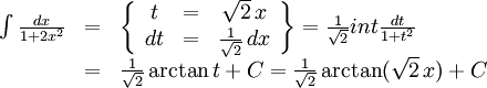 \begin{array}{lll} \int\frac{dx}{1+2x^2}&=&\left\{\begin{array}{ccc} t&=&\sqrt 2\, x\\ dt&=&\frac{1}{\sqrt 2}\, dx\end{array}\right\}= \frac{1}{\sqrt 2}int\frac{dt}{1+t^2}\\ &=&\frac{1}{\sqrt 2}\arctan t+C=\frac{1}{\sqrt 2}\arctan(\sqrt 2\, x)+C\end{array}