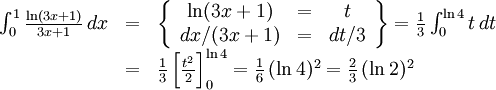 \begin{array}{lll} \int_{0}^1\frac{\ln(3x+1)}{3x+1}\, dx&=&\left\{\begin{array}{ccc} \ln(3x+1)&=&t\\ dx/(3x+1) &=& dt/3\end{array}\right\}= \frac{1}{3}\int_{0}^{\ln 4}t\, dt\\ &=&\frac{1}{3}\left[\frac{t^2}{2}\right]_{0}^{\ln  4}=\frac{1}{6}\,(\ln 4)^2= \frac{2}{3}\,(\ln 2)^2 \end{array}