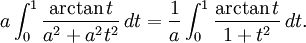 a\int_{0}^{1}\frac{\arctan t}{a^2+a^2t^2}\, dt= \frac{1}{a}\int_{0}^1\frac{\arctan t}{1+t^2}\, dt.