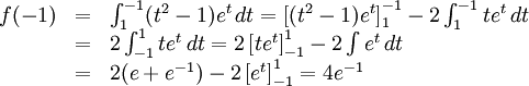 \begin{array}{lll} f(-1)&=&\int_{1}^{-1}(t^2-1)e^t\, dt=\left[(t^2-1)e^t\right]_{1}^{-1}- 2\int_{1}^{-1}te^t\, dt\\ &=& 2\int_{-1}^1te^t\, dt=2\left[te^t\right]_{-1}^1-2\int e^t\, dt\\ &=& 2(e+e^{-1})-2\left[e^t\right]_{-1}^1=4e^{-1}\end{array}