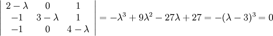 \left|\begin{array}{ccc} 2-\lambda & 0 & 1 \\ -1 & 3-\lambda & 1 \\ -1 & 0 &  4-\lambda\end{array}\right|=-\lambda^3+9\lambda^2-27\lambda  +27=-(\lambda -3)^3=0
