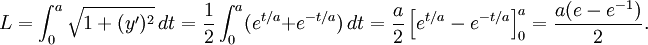 L=\int_0^a\sqrt{1+(y')^2}\, dt=\frac{1}{2}\int_0^a(e^{t/a}+e^{-t/a})\, dt= \frac{a}{2}\left[e^{t/a}-e^{-t/a}\right]_0^a=\frac{a(e-e^{-1})}{2}.