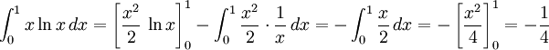 \int_0^1x\ln x\, dx=\left[\frac{x^2}{2}\, \ln x\right]_0^1-\int_0^1\frac{x^2}{2}\cdot\frac{1}{x}\, dx= -\int_0^1\frac{x}{2}\, dx=-\left[\frac{x^2}{4}\right]_0^1=-\frac{1}{4}