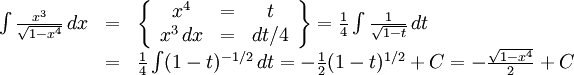 \begin{array}{lll} \int\frac{x^3}{\sqrt{1-x^4}}\, dx&=& \left\{\begin{array}{ccccc} x^4&=&t\\ x^3\, dx&=&dt/4\end{array}\right\}= \frac{1}{4}\int\frac{1}{\sqrt{1-t}}\, dt\\ &=& \frac{1}{4}\int(1-t)^{-1/2}\, dt= -\frac{1}{2}(1-t)^{1/2}+C =-\frac{\sqrt{1-x^4}}{2}+C\end{array}