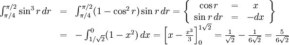 \begin{array}{lll} \int_{\pi{}/4}^{\pi{}/2}\sin^3r\, dr&=& \int_{\pi{}/4}^{\pi{}/2}(1-\cos^2r)\sin r\, dr=\left\{\begin{array}{ccc} \cos r&=&x\\ \sin r\, dr&=&-dx\end{array}\right\}\\ &=& -\int_{1/\sqrt 2}^0(1-x^2)\,  dx=\left[x-\frac{x^3}{3}\right]_{0}^{1\sqrt 2} = \frac{1}{\sqrt 2}-\frac{1}{6\sqrt 2}=\frac{5}{6\sqrt 2}\end{array}