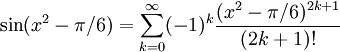 \sin(x^2-\pi{}/6)=\sum_{k=0}^{\infty}(-1)^k\frac{(x^2-\pi{}/6)^{2k+1}}{(2k+1)!}