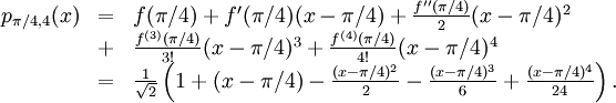 \begin{array}{lll} p_{\pi{}/4,4}(x)&=&f(\pi{}/4)+f'(\pi{}/4)(x-\pi{}/4)+\frac{f''(\pi{}/4)}{2}(x-\pi{}/4)^2\\&+& \frac{f^{(3)}(\pi{}/4)}{3!}(x-\pi{}/4)^3 +\frac{f^{(4)}(\pi{}/4)}{4!}(x-\pi{}/4)^4\\ &=& \frac{1}{\sqrt  2}\left(1+(x-\pi{}/4)-\frac{(x-\pi{}/4)^2}{2}-\frac{(x-\pi{}/4)^3}{6}+ \frac{(x-\pi{}/4)^4}{24}\right).\end{array}