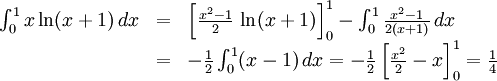 \begin{array}{lll} \int_{0}^1x\ln(x+1)\, dx&=& \left[\frac{x^2-1}{2}\,  \ln(x+1)\right]_{0}^1-\int_{0}^1\frac{x^2-1}{2(x+1)}\, dx\\ &=& -\frac{1}{2}\int_{0}^1(x-1)\,  dx=-\frac{1}{2}\left[\frac{x^2}{2}-x\right]_{0}^1 =\frac{1}{4}\end{array}