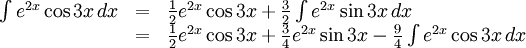 \begin{array}{lll} \int e^{2x}\cos 3x\, dx&=&\frac{1}{2}e^{2x}\cos  3x+\frac{3}{2}\int e^{2x}\sin 3x\, dx\\ &=& \frac{1}{2}e^{2x}\cos 3x+\frac{3}{4}e^{2x}\sin 3x- \frac{9}{4}\int e^{2x}\cos 3x\, dx\end{array}