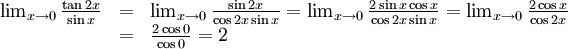 \begin{array}{lll} \lim_{x\to 0}\frac{\tan 2x}{\sin x}&=&\lim_{x\to 0}\frac{\sin 2x}{\cos  2x\sin x}=\lim_{x\to 0}\frac{2\sin x\cos x}{\cos 2x\sin x}= \lim_{x\to 0}\frac{2\cos x}{\cos 2x}\\ &=&\frac{2\cos 0}{\cos 0}=2\end{array}
